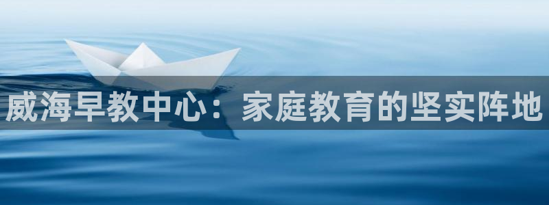 恒行2韩74OOO5：威海早教中心：家庭教育的坚实阵地