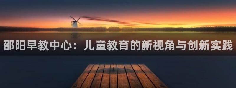 恒行2下74OOO5：邵阳早教中心：儿童教育的新视角与创新实践