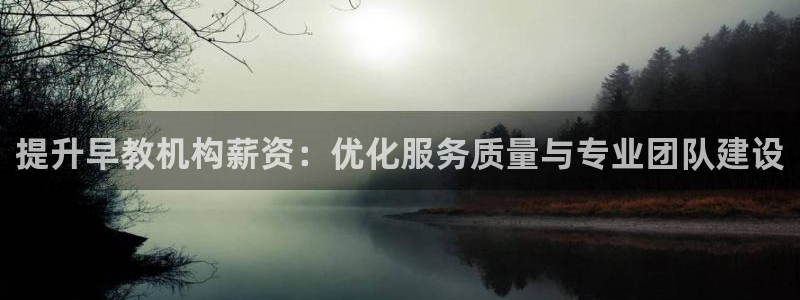 恒行娱乐登录信用 74ooo5：提升早教机构薪资：优化服务质量与专业团队建设