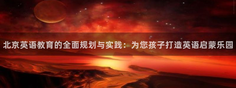 恒行娱乐掏沂74ooo5弛：北京英语教育的全面规划与实践：为您孩子打造英语启蒙乐