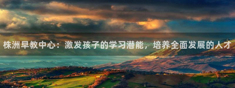 恒行主管总代6ll5l周至：株洲早教中心：激发孩子的学习潜能，培养全面发展的人才
