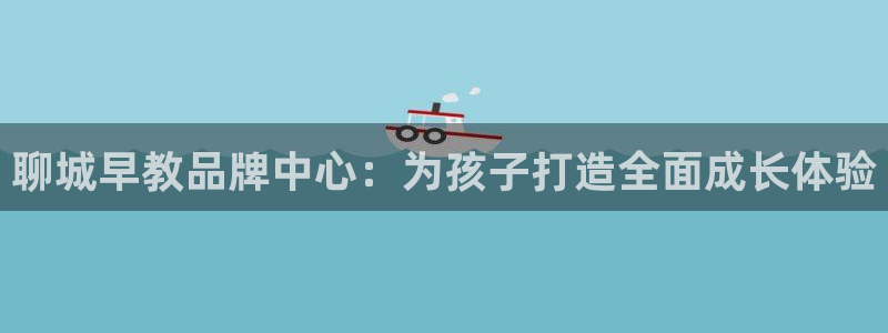 恒行开户娱乐赞议6ll5l：聊城早教品牌中心：为孩子打造全面成长体验