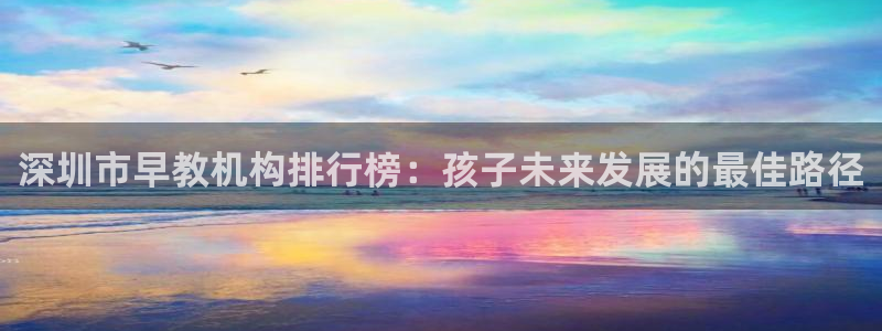 恒行注册招收6ll5l指定：深圳市早教机构排行榜：孩子未来发展的最佳路径