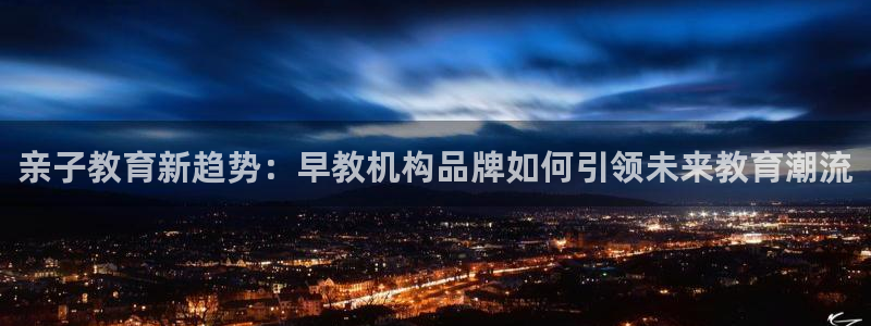 恒行娱乐吴74OOO5：亲子教育新趋势：早教机构品牌如何引领未来教育潮流