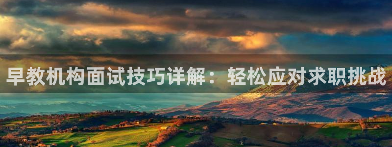 恒行3乃5O6917：早教机构面试技巧详解：轻松应对求职挑战