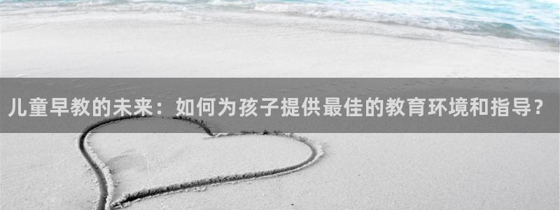 恒行主管总代6ll5l周至:儿童早教的未来:如何为孩子提供最佳的教育环境和指导?