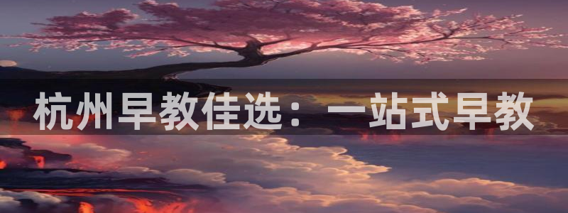 恒行娱乐登录5ll533主管一流：杭州早教佳选：一站式早教